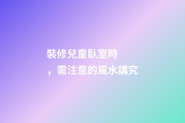 裝修兒童臥室時，需注意的風水講究